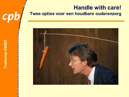 Toekomst AWBZ Handle with care! Twee opties voor een houdbare ouderenzorg jongleren met onzekerheden.