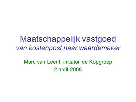 Maatschappelijk vastgoed van kostenpost naar waardemaker Marc van Leent, initiator de Kopgroep 2 april 2008.