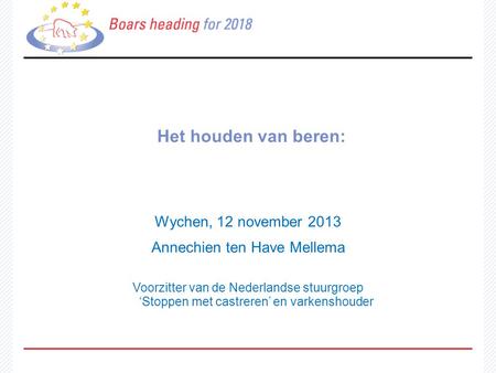 Het houden van beren: Wychen, 12 november 2013 Annechien ten Have Mellema Voorzitter van de Nederlandse stuurgroep ‘Stoppen met castreren’ en varkenshouder.