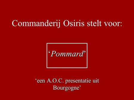 Commanderij Osiris stelt voor : ‘Pommard’ ‘een A.O.C. presentatie uit Bourgogne’