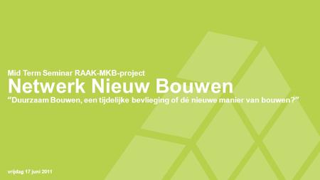 Netwerk Nieuw Bouwen “Duurzaam Bouwen, een tijdelijke bevlieging of dé nieuwe manier van bouwen?” Mid Term Seminar RAAK-MKB-project vrijdag 17 juni 2011.