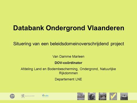 Databank Ondergrond Vlaanderen Situering van een beleidsdomeinoverschrijdend project Van Damme Marleen DOV-coördinator Afdeling Land en Bodembescherming,
