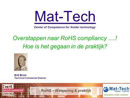 RoHS – Wetgeving & praktijk Mat-Tech Center of Competence for Solder technology Overstappen naar RoHS compliancy ….! Hoe is het gegaan in de praktijk?