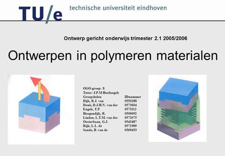 Ontwerp gericht onderwijs trimester 2.1 2005/2006 Ontwerpen in polymeren materialen OGO-groep: 8 Tutor: J.P.M Hoefnagels GroepsledenIDnummer Dijk, R.J.