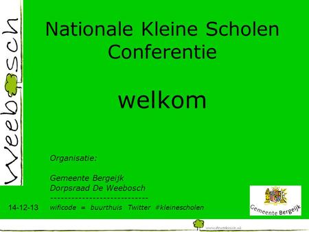 14-12-13 Nationale Kleine Scholen Conferentie welkom Organisatie: Gemeente Bergeijk Dorpsraad De Weebosch ---------------------------- wificode = buurthuis.