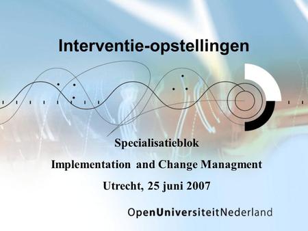 Interventie-opstellingen Specialisatieblok Implementation and Change Managment Utrecht, 25 juni 2007.