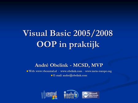 Visual Basic 2005/2008 OOP in praktijk André Obelink - MCSD, MVP Web: www.vbcentral.nl - www.obelink.com - www.ineta-europe.org Web: www.vbcentral.nl -