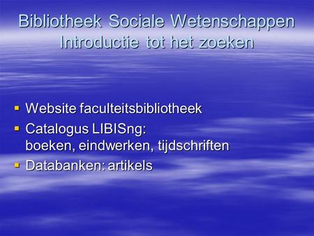 Bibliotheek Sociale Wetenschappen Introductie tot het zoeken  Website faculteitsbibliotheek  Catalogus LIBISng: boeken, eindwerken, tijdschriften  Databanken:artikels.