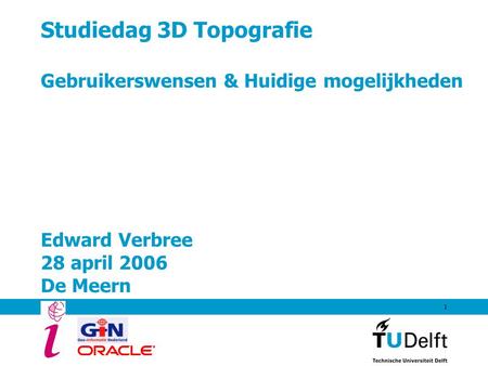 Studiedag 3D Topografie Gebruikerswensen & Huidige mogelijkheden Edward Verbree 28 april 2006 De Meern.