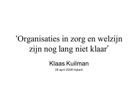 ‘ Organisaties in zorg en welzijn zijn nog lang niet klaar ’ Klaas Kuilman 28 april 2006 Nijkerk.