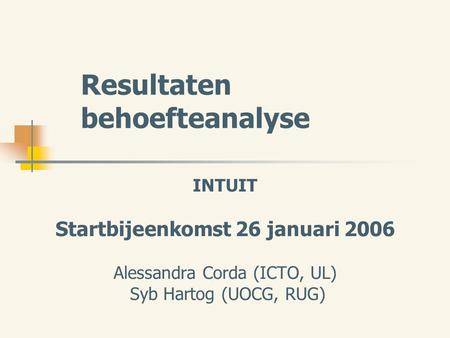 Resultaten behoefteanalyse INTUIT Startbijeenkomst 26 januari 2006 Alessandra Corda (ICTO, UL) Syb Hartog (UOCG, RUG)