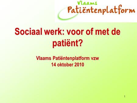 1 Sociaal werk: voor of met de patiënt? Vlaams Patiëntenplatform vzw 14 oktober 2010.