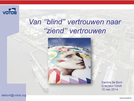 Van ‘’blind’’ vertrouwen naar ‘’ziend’’ vertrouwen Sandra de Bont Directeur Votob 15 mei 2014.