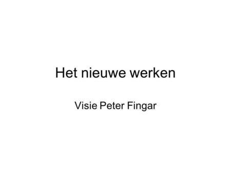 Het nieuwe werken Visie Peter Fingar. Het werk verandert: –Meer informatie gericht: gebruiken, verwerken en actie Transactie-informatie Omgevingsinformatie.