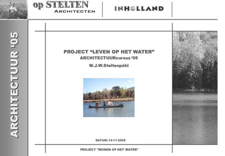 ARCHITECTUUR ‘05 PROJECT WONEN OP HET WATER PROJECT “LEVEN OP HET WATER” M.J.W.Steltenpöhl ARCHITECTUURcursus ‘05 DATUM: 14-11-2005.