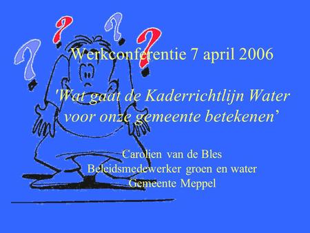 Werkconferentie 7 april 2006 'Wat gaat de Kaderrichtlijn Water voor onze gemeente betekenen’ Carolien van de Bles Beleidsmedewerker groen en water Gemeente.