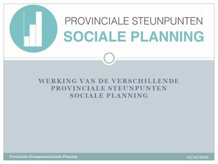 WERKING VAN DE VERSCHILLENDE PROVINCIALE STEUNPUNTEN SOCIALE PLANNING 11/12/2012 Provinciale Steunpunten Sociale Planning.