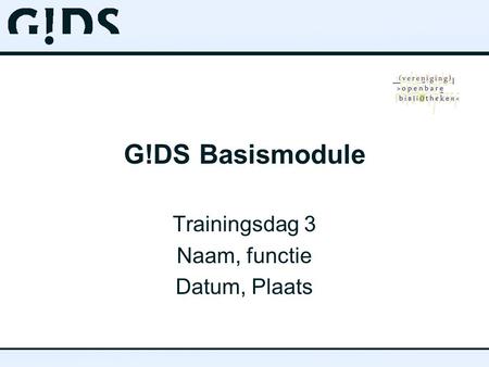 G!DS Basismodule Trainingsdag 3 Naam, functie Datum, Plaats.