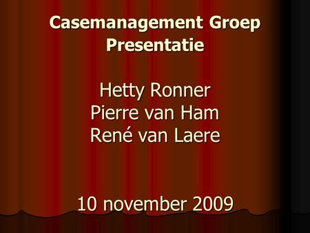 Casemanagement Groep Presentatie Hetty Ronner Pierre van Ham René van Laere 10 november 2009.
