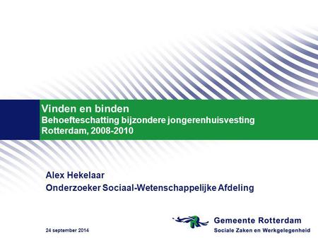 24 september 2014 Vinden en binden Behoefteschatting bijzondere jongerenhuisvesting Rotterdam, 2008-2010 Alex Hekelaar Onderzoeker Sociaal-Wetenschappelijke.