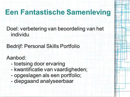 Een Fantastische Samenleving Doel: verbetering van beoordeling van het individu Bedrijf: Personal Skills Portfolio Aanbod: - toetsing door ervaring - kwantificatie.