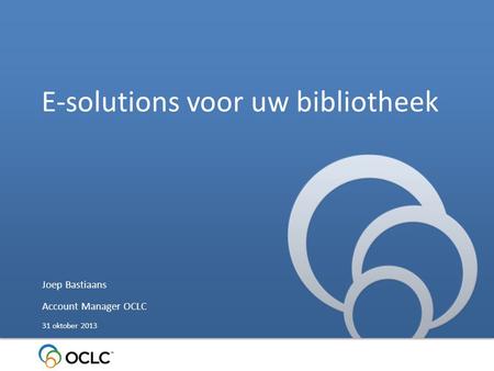 E-solutions voor uw bibliotheek Joep Bastiaans Account Manager OCLC 31 oktober 2013.