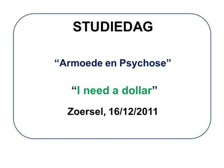 STUDIEDAG “Armoede en Psychose” “I need a dollar” Zoersel, 16/12/2011