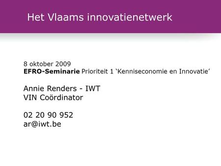 Het Vlaams innovatienetwerk 8 oktober 2009 EFRO-Seminarie Prioriteit 1 ‘Kenniseconomie en Innovatie’ Annie Renders - IWT VIN Coördinator 02 20 90 952
