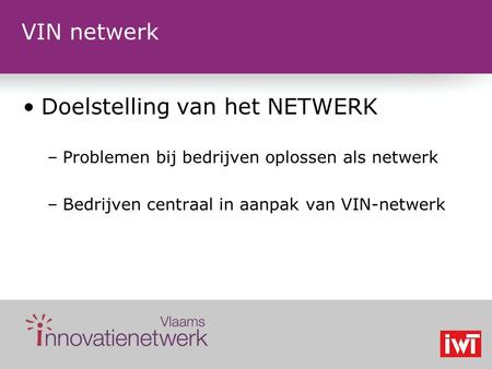 VIN netwerk Doelstelling van het NETWERK –Problemen bij bedrijven oplossen als netwerk –Bedrijven centraal in aanpak van VIN-netwerk.