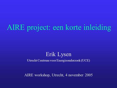AIRE project: een korte inleiding Erik Lysen Utrecht Centrum voor Energieonderzoek (UCE) AIRE workshop, Utrecht, 4 november 2005.