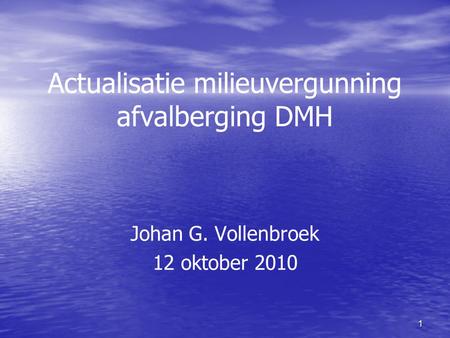 1 Actualisatie milieuvergunning afvalberging DMH Johan G. Vollenbroek 12 oktober 2010.