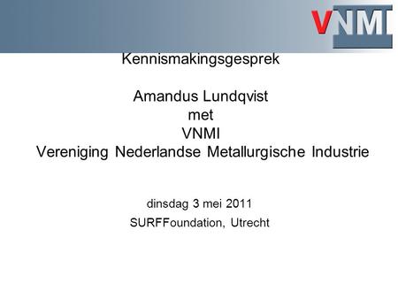 Kennismakingsgesprek Amandus Lundqvist met VNMI Vereniging Nederlandse Metallurgische Industrie dinsdag 3 mei 2011 SURFFoundation, Utrecht.