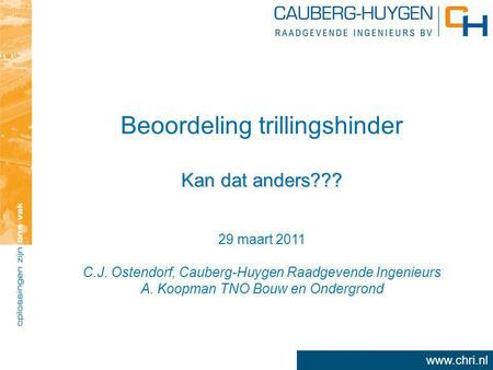 Www.chri.nl Beoordeling trillingshinder Kan dat anders??? 29 maart 2011 C.J. Ostendorf, Cauberg-Huygen Raadgevende Ingenieurs A. Koopman TNO Bouw en Ondergrond.