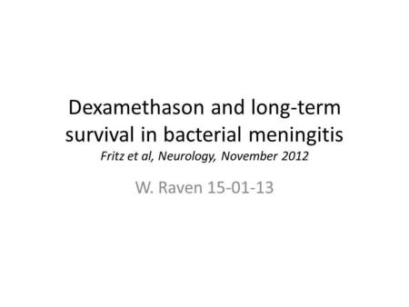 Dexamethason and long-term survival in bacterial meningitis Fritz et al, Neurology, November 2012 W. Raven 15-01-13.