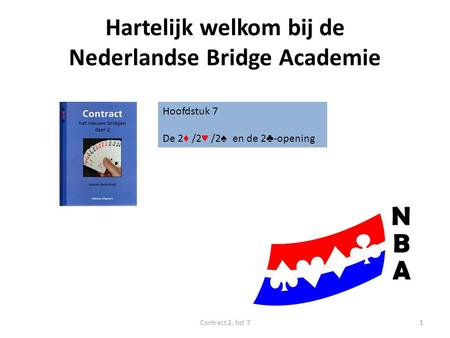 Hartelijk welkom bij de Nederlandse Bridge Academie Hoofdstuk 7 De 2 ♦ /2 ♥ /2 ♠ en de 2 ♣ -opening 1Contract 2, hst 7.
