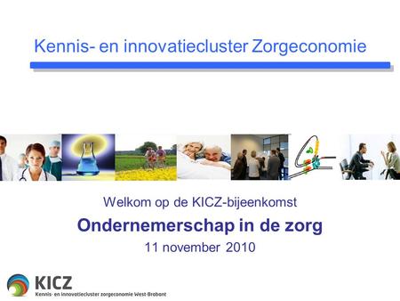 Kennis- en innovatiecluster Zorgeconomie Welkom op de KICZ-bijeenkomst Ondernemerschap in de zorg 11 november 2010.