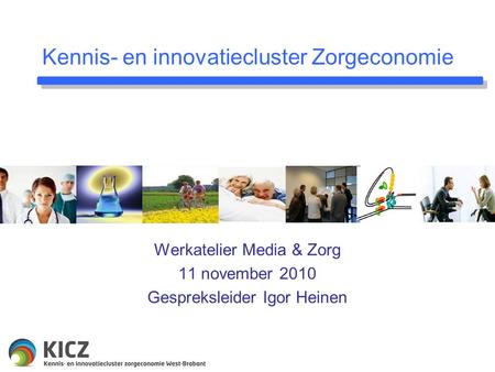 Kennis- en innovatiecluster Zorgeconomie Werkatelier Media & Zorg 11 november 2010 Gespreksleider Igor Heinen.