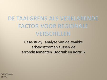 Case-study: analyse van de zwakke arbeidsstromen tussen de arrondissementen Doornik en Kortrijk Sylvie Vanoost 1BaOD.