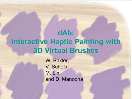 DAb: Interactive Haptic Painting with 3D Virtual Brushes W. Baxter, V. Scheib, M. Lin, and D. Manocha.