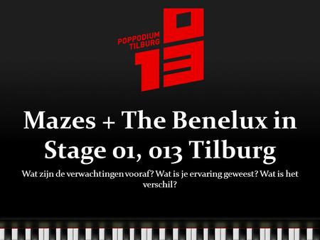 Mazes + The Benelux in Stage 01, 013 Tilburg Wat zijn de verwachtingen vooraf? Wat is je ervaring geweest? Wat is het verschil?