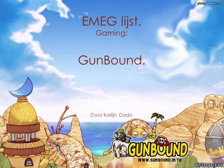 EMEG lijst. Gaming: GunBound. Door Karlijn Dado. Vraag: speel een game mee en haal een level.