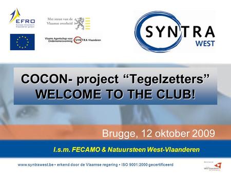 Www.syntrawest.be erkend door de Vlaamse regering ISO 9001:2000 gecertificeerd COCON- project “Tegelzetters” WELCOME TO THE CLUB! Brugge, 12 oktober 2009.