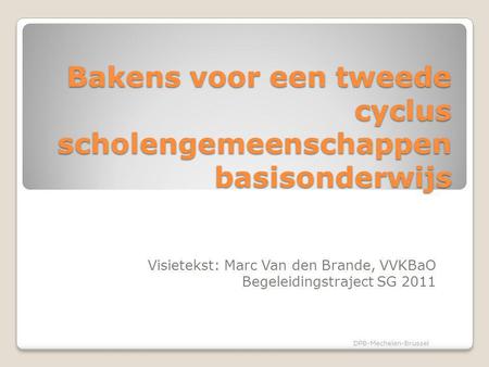 Bakens voor een tweede cyclus scholengemeenschappen basisonderwijs Visietekst: Marc Van den Brande, VVKBaO Begeleidingstraject SG 2011 DPB-Mechelen-Brussel.