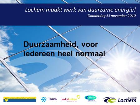 Lochem maakt werk van duurzame energie! Donderdag 11 november 2010 Duurzaamheid, voor iedereen heel normaal.