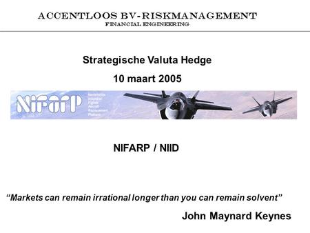 Strategische Valuta Hedge 10 maart 2005 NIFARP / NIID “Markets can remain irrational longer than you can remain solvent” John Maynard Keynes.