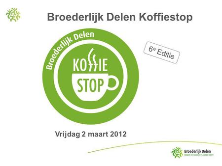 6 e Editie Vrijdag 2 maart 2012 Broederlijk Delen Koffiestop.