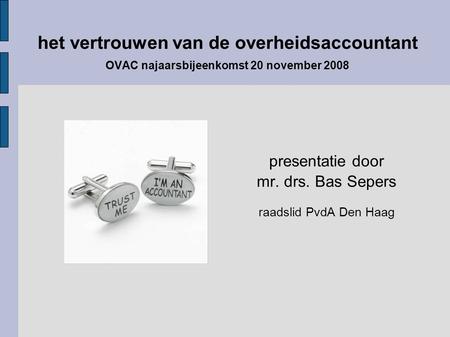 Het vertrouwen van de overheidsaccountant OVAC najaarsbijeenkomst 20 november 2008 presentatie door mr. drs. Bas Sepers raadslid PvdA Den Haag.