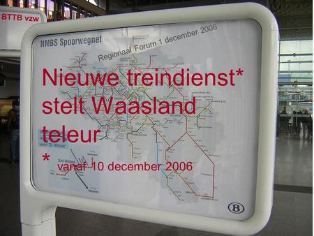 Nieuwe treindienst* stelt Waasland teleur * vanaf 10 december 2006 BTTB vzw Regionaal Forum 1 december 2006.