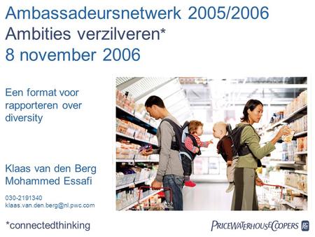  Ambassadeursnetwerk 2005/2006 Ambities verzilveren * 8 november 2006 Een format voor rapporteren over diversity Klaas van den Berg Mohammed Essafi.
