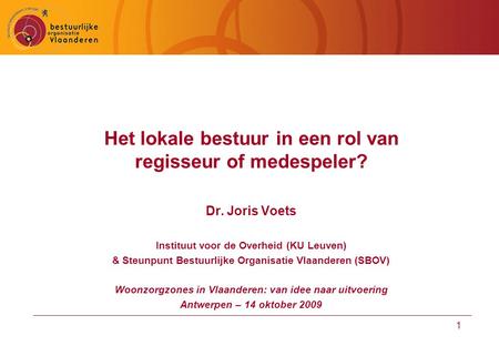 1 Het lokale bestuur in een rol van regisseur of medespeler? Dr. Joris Voets Instituut voor de Overheid (KU Leuven) & Steunpunt Bestuurlijke Organisatie.